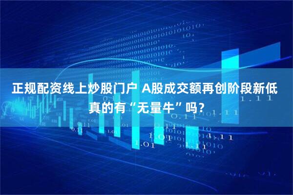 正规配资线上炒股门户 A股成交额再创阶段新低 真的有“无量牛”吗？
