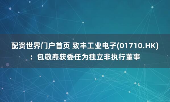 配资世界门户首页 致丰工业电子(01710.HK)：包敬焘获委任为独立非执行董事