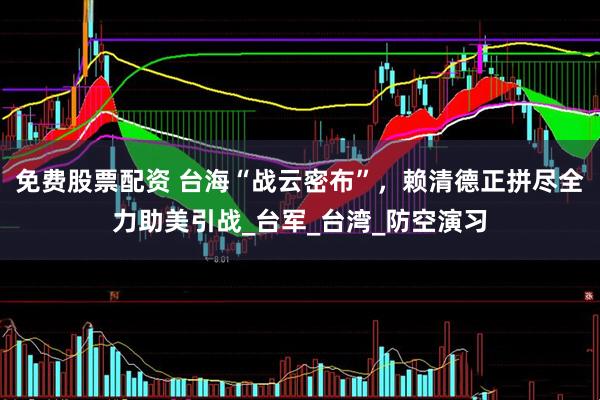 免费股票配资 台海“战云密布”，赖清德正拼尽全力助美引战_台军_台湾_防空演习