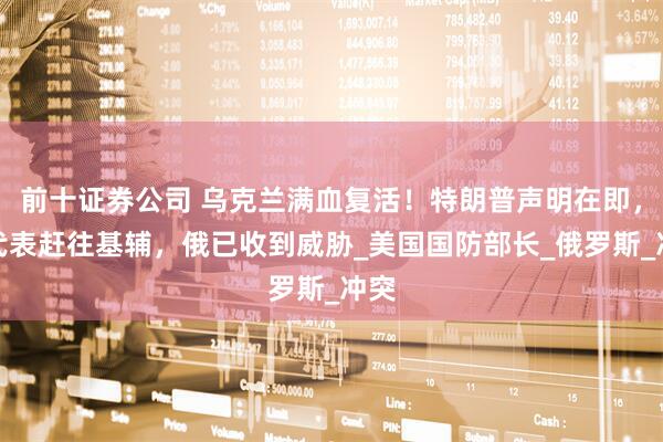 前十证券公司 乌克兰满血复活！特朗普声明在即，美代表赶往基辅，俄已收到威胁_美国国防部长_俄罗斯_冲突