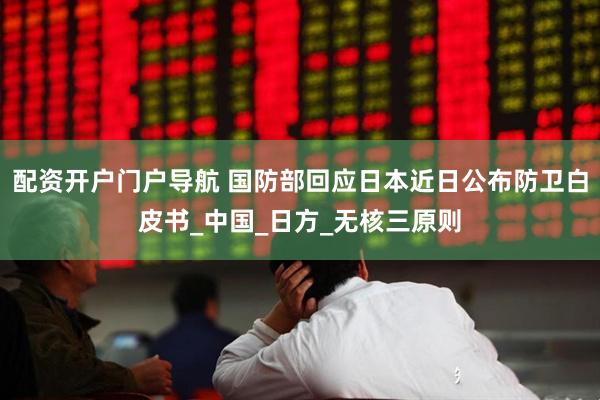 配资开户门户导航 国防部回应日本近日公布防卫白皮书_中国_日方_无核三原则