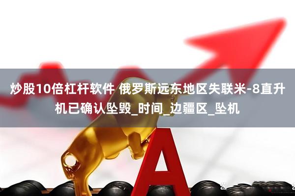 炒股10倍杠杆软件 俄罗斯远东地区失联米-8直升机已确认坠毁_时间_边疆区_坠机