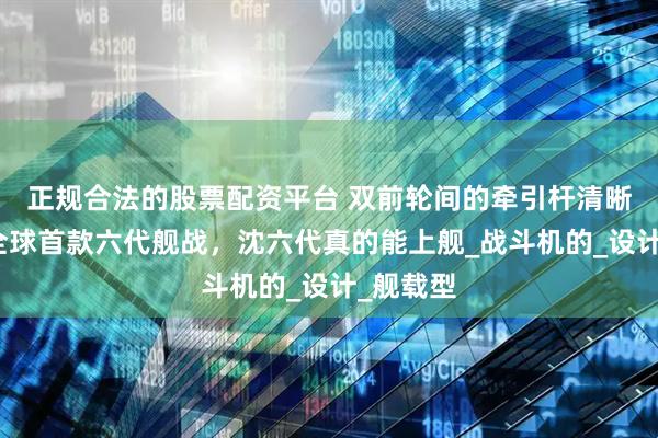 正规合法的股票配资平台 双前轮间的牵引杆清晰可变，全球首款六代舰战，沈六代真的能上舰_战斗机的_设计_舰载型