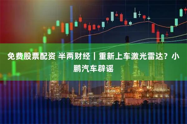 免费股票配资 半两财经｜重新上车激光雷达？小鹏汽车辟谣
