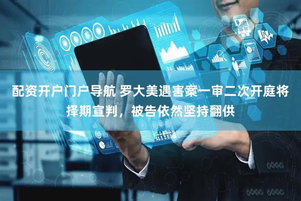 配资开户门户导航 罗大美遇害案一审二次开庭将择期宣判，被告依然坚持翻供