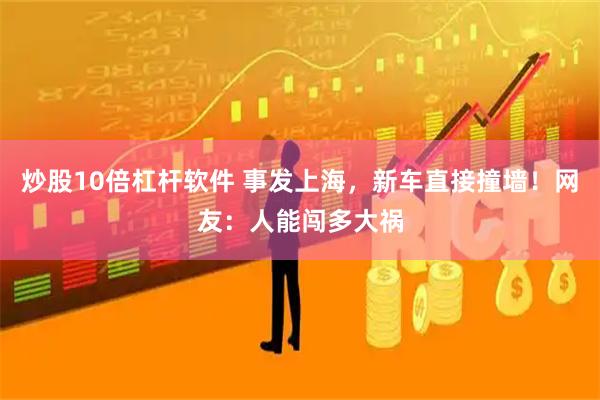 炒股10倍杠杆软件 事发上海，新车直接撞墙！网友：人能闯多大祸