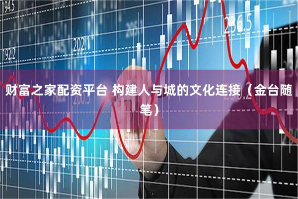 财富之家配资平台 构建人与城的文化连接（金台随笔）