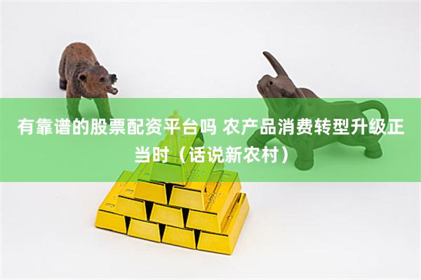 有靠谱的股票配资平台吗 农产品消费转型升级正当时（话说新农村）