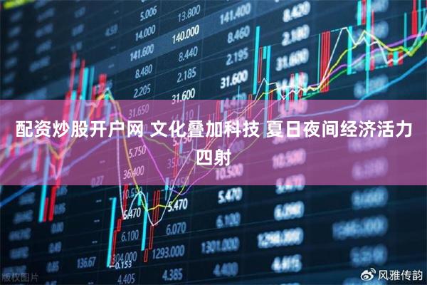 配资炒股开户网 文化叠加科技 夏日夜间经济活力四射