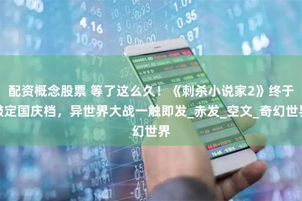 配资概念股票 等了这么久！《刺杀小说家2》终于敲定国庆档，异世界大战一触即发_赤发_空文_奇幻世界