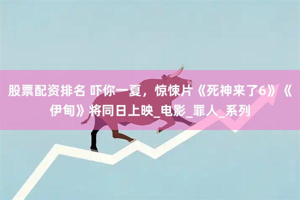 股票配资排名 吓你一夏，惊悚片《死神来了6》《伊甸》将同日上映_电影_罪人_系列