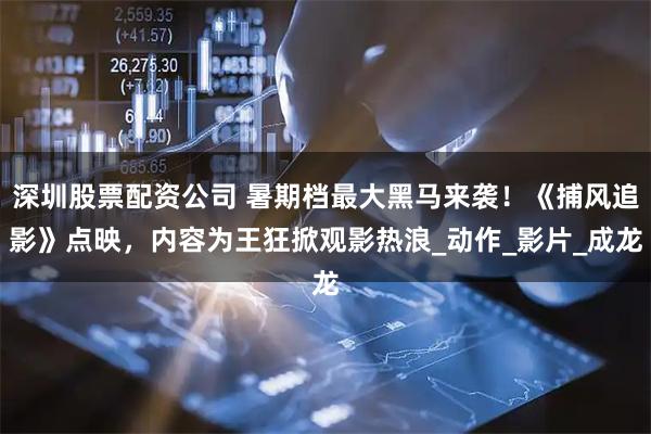 深圳股票配资公司 暑期档最大黑马来袭！《捕风追影》点映，内容为王狂掀观影热浪_动作_影片_成龙