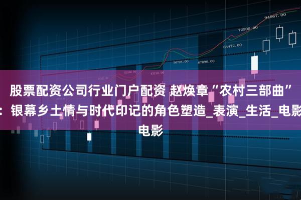 股票配资公司行业门户配资 赵焕章“农村三部曲”：银幕乡土情与时代印记的角色塑造_表演_生活_电影