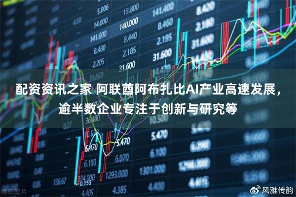 配资资讯之家 阿联酋阿布扎比AI产业高速发展，逾半数企业专注于创新与研究等