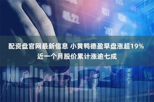配资盘官网最新信息 小黄鸭德盈早盘涨超19% 近一个月股价累计涨逾七成