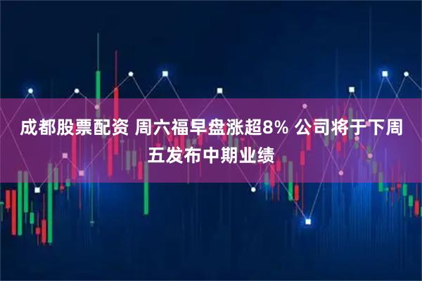 成都股票配资 周六福早盘涨超8% 公司将于下周五发布中期业绩