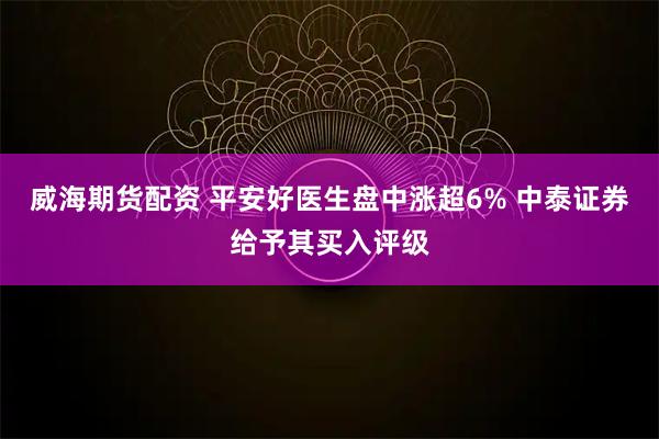 威海期货配资 平安好医生盘中涨超6% 中泰证券给予其买入评级