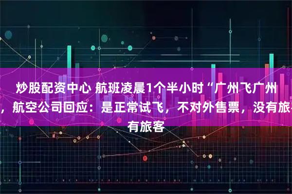 炒股配资中心 航班凌晨1个半小时“广州飞广州”，航空公司回应：是正常试飞，不对外售票，没有旅客