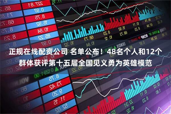 正规在线配资公司 名单公布！48名个人和12个群体获评第十五届全国见义勇为英雄模范