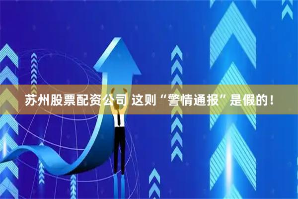苏州股票配资公司 这则“警情通报”是假的！