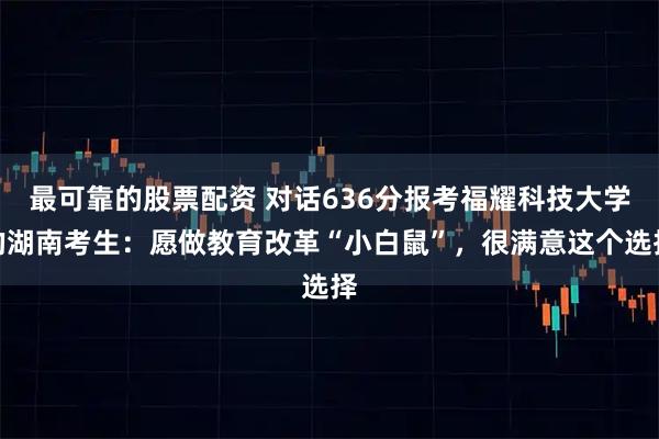 最可靠的股票配资 对话636分报考福耀科技大学的湖南考生：愿做教育改革“小白鼠”，很满意这个选择