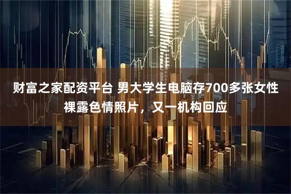 财富之家配资平台 男大学生电脑存700多张女性裸露色情照片，又一机构回应