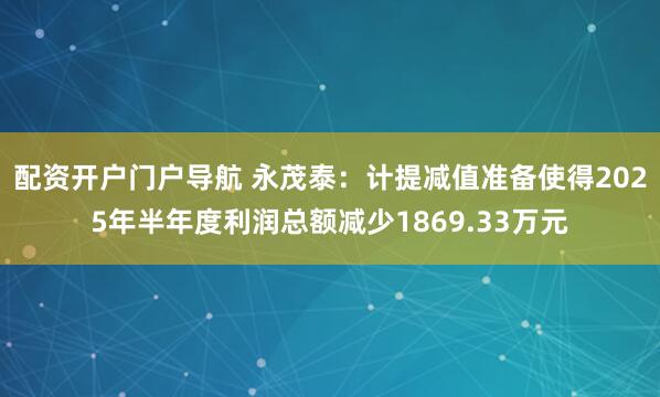 配资开户门户导航 永茂泰：计提减值准备使得2025年半年度利润总额减少1869.33万元