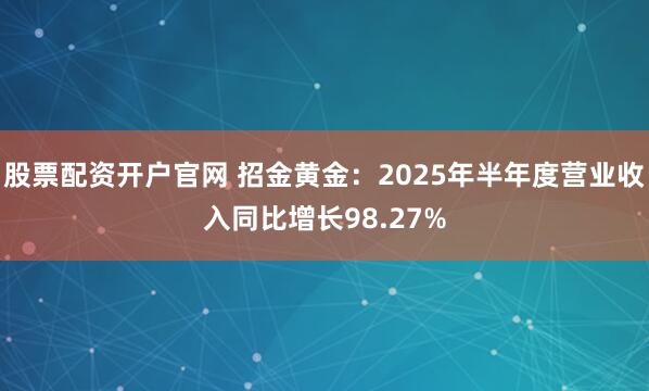 股票配资开户官网 招金黄金：2025年半年度营业收入同比增长98.27%