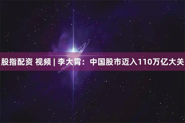股指配资 视频 | 李大霄：中国股市迈入110万亿大关
