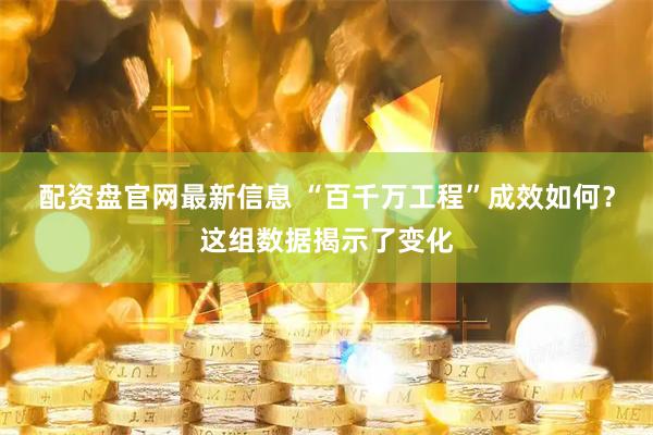 配资盘官网最新信息 “百千万工程”成效如何？这组数据揭示了变化