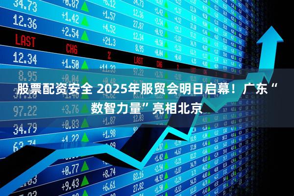 股票配资安全 2025年服贸会明日启幕！广东“数智力量”亮相北京