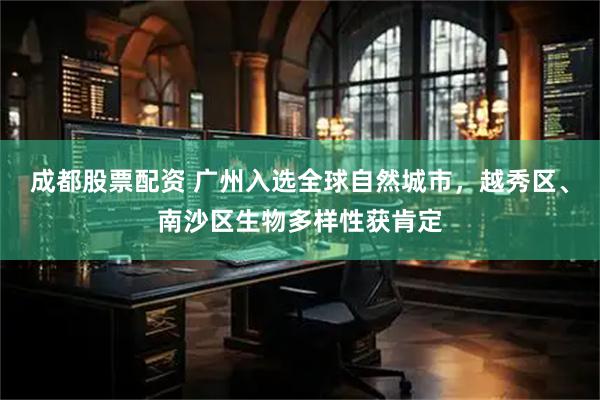 成都股票配资 广州入选全球自然城市，越秀区、南沙区生物多样性获肯定