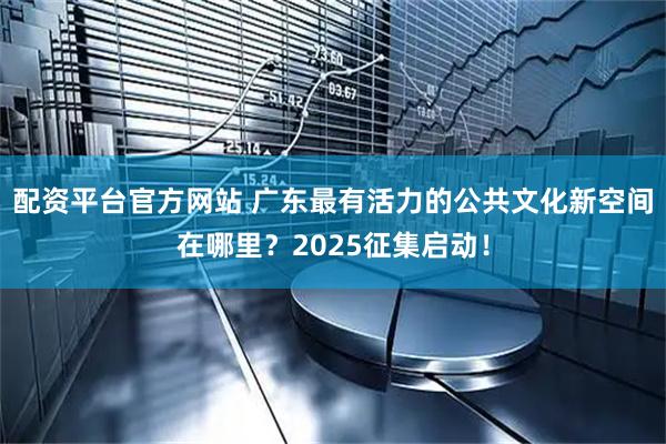 配资平台官方网站 广东最有活力的公共文化新空间在哪里？2025征集启动！