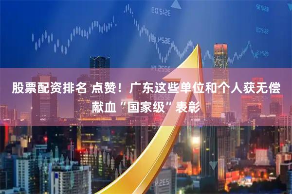 股票配资排名 点赞！广东这些单位和个人获无偿献血“国家级”表彰