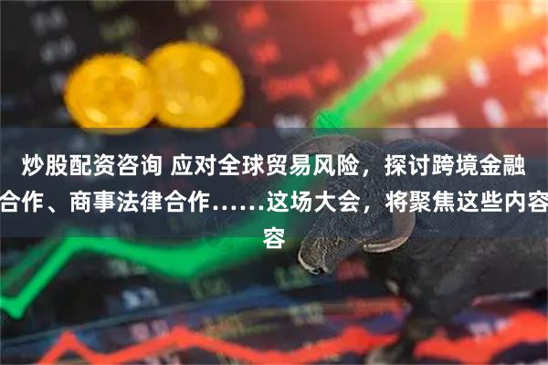 炒股配资咨询 应对全球贸易风险，探讨跨境金融合作、商事法律合作……这场大会，将聚焦这些内容
