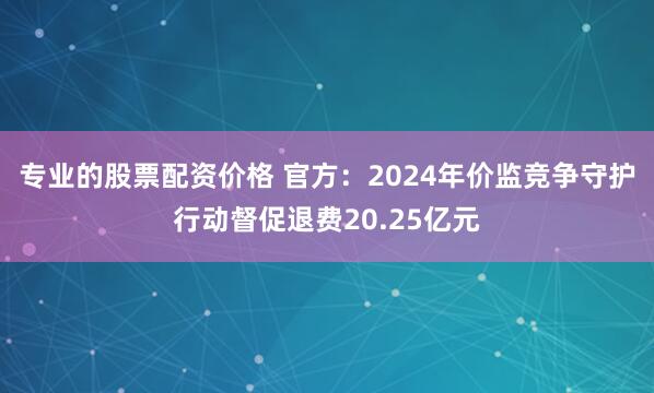 专业的股票配资价格 官方：2024年价监竞争守护行动督促退费20.25亿元