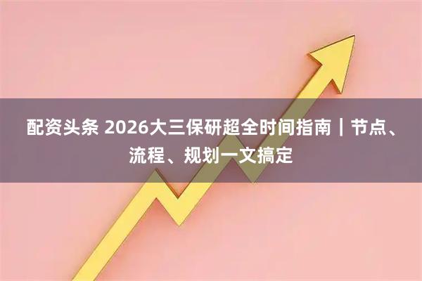 配资头条 2026大三保研超全时间指南｜节点、流程、规划一文搞定