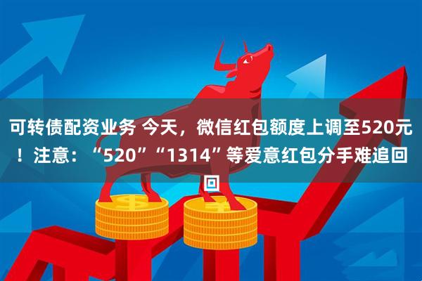 可转债配资业务 今天，微信红包额度上调至520元！注意：“520”“1314”等爱意红包分手难追回