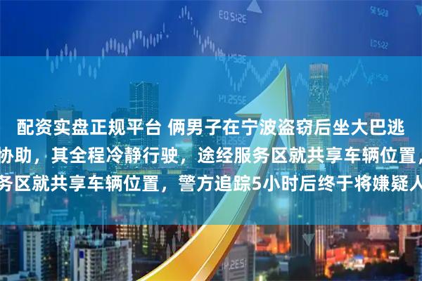 配资实盘正规平台 俩男子在宁波盗窃后坐大巴逃离，民警联系司机请求协助，其全程冷静行驶，途经服务区就共享车辆位置，警方追踪5小时后终于将嫌疑人抓获