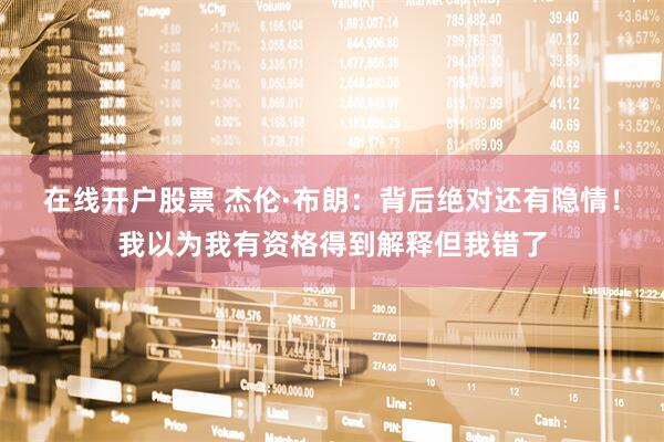 在线开户股票 杰伦·布朗：背后绝对还有隐情！我以为我有资格得到解释但我错了