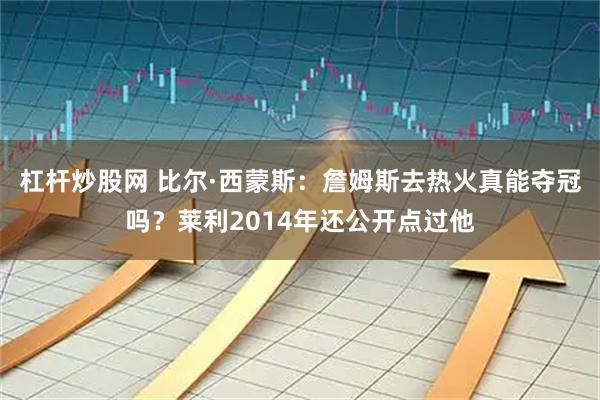 杠杆炒股网 比尔·西蒙斯：詹姆斯去热火真能夺冠吗？莱利2014年还公开点过他