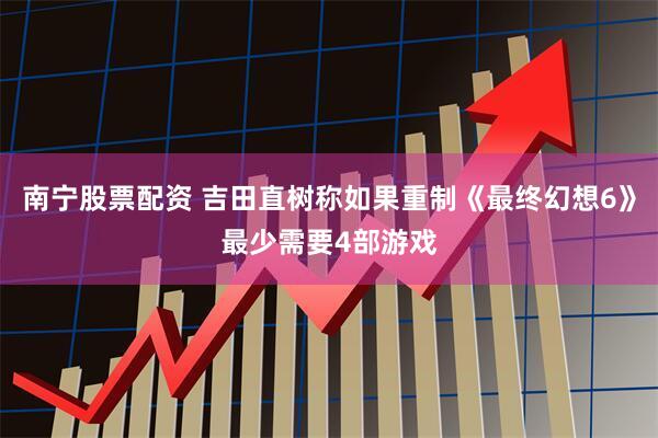 南宁股票配资 吉田直树称如果重制《最终幻想6》最少需要4部游戏